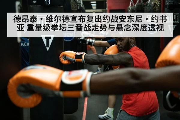 德昂泰·维尔德宣布复出约战安东尼·约书亚 重量级拳坛三番战走势与悬念深度透视