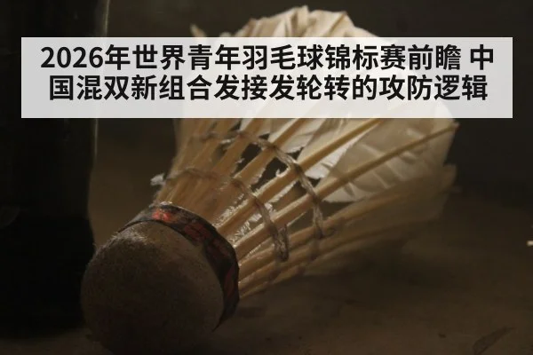 2026年世界青年羽毛球锦标赛前瞻 中国混双新组合发接发轮转的攻防逻辑