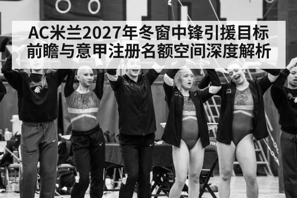 AC米兰2027年冬窗中锋引援目标前瞻与意甲注册名额空间深度解析