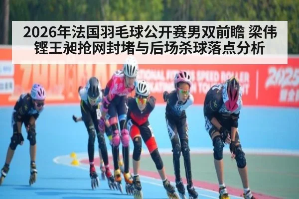 2026年法国羽毛球公开赛男双前瞻 梁伟铿王昶抢网封堵与后场杀球落点分析