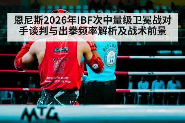 恩尼斯2026年IBF次中量级卫冕战对手谈判与出拳频率解析及战术前景